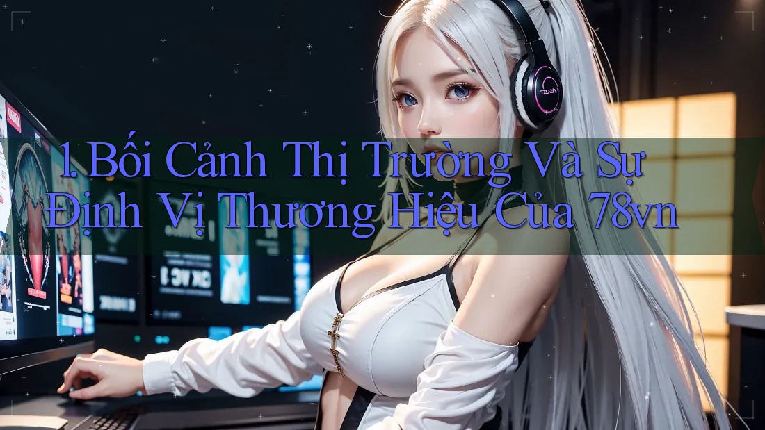 1. Bối Cảnh Thị Trường Và Sự Định Vị Thương Hiệu Của 78vn