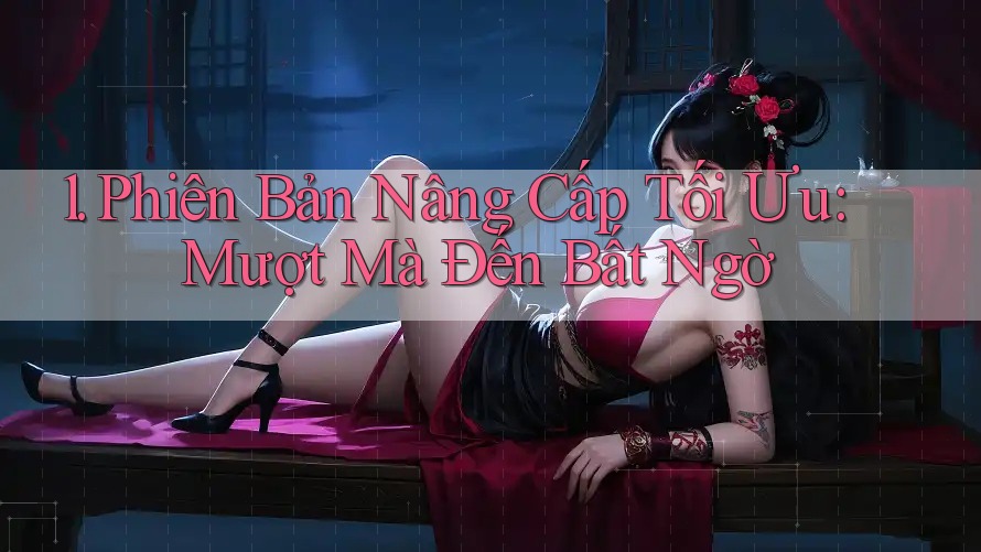 1. Phiên Bản Nâng Cấp Tối Ưu: Mượt Mà Đến Bất Ngờ