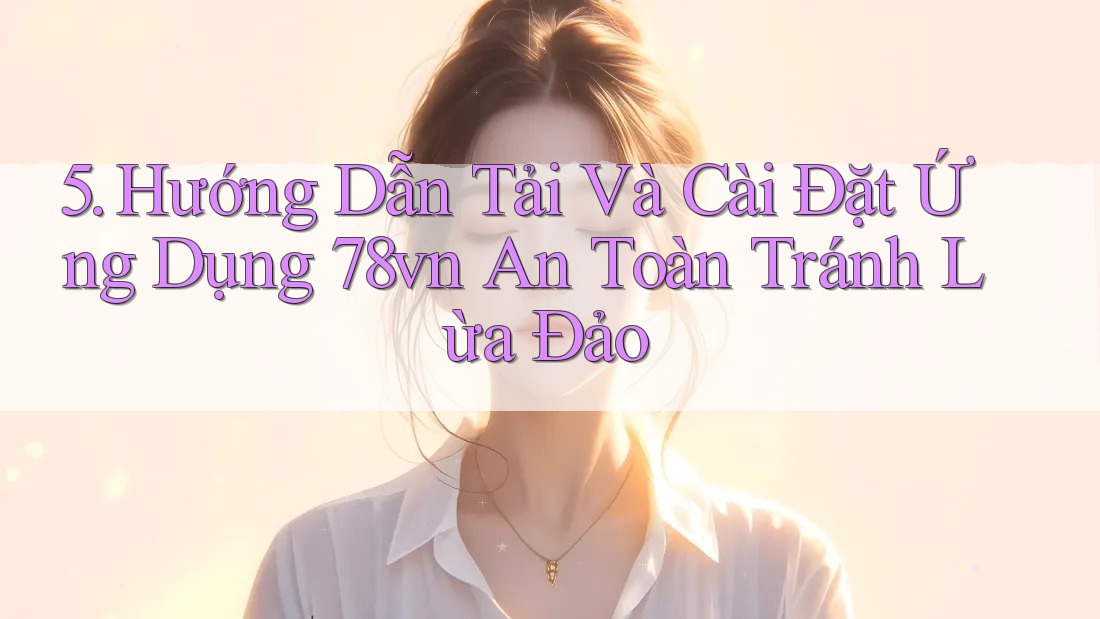 5. Hướng Dẫn Tải Và Cài Đặt Ứng Dụng 78vn An Toàn Tránh Lừa Đảo