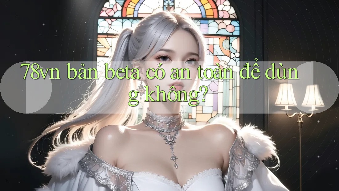 78vn bản beta có an toàn để dùng không?