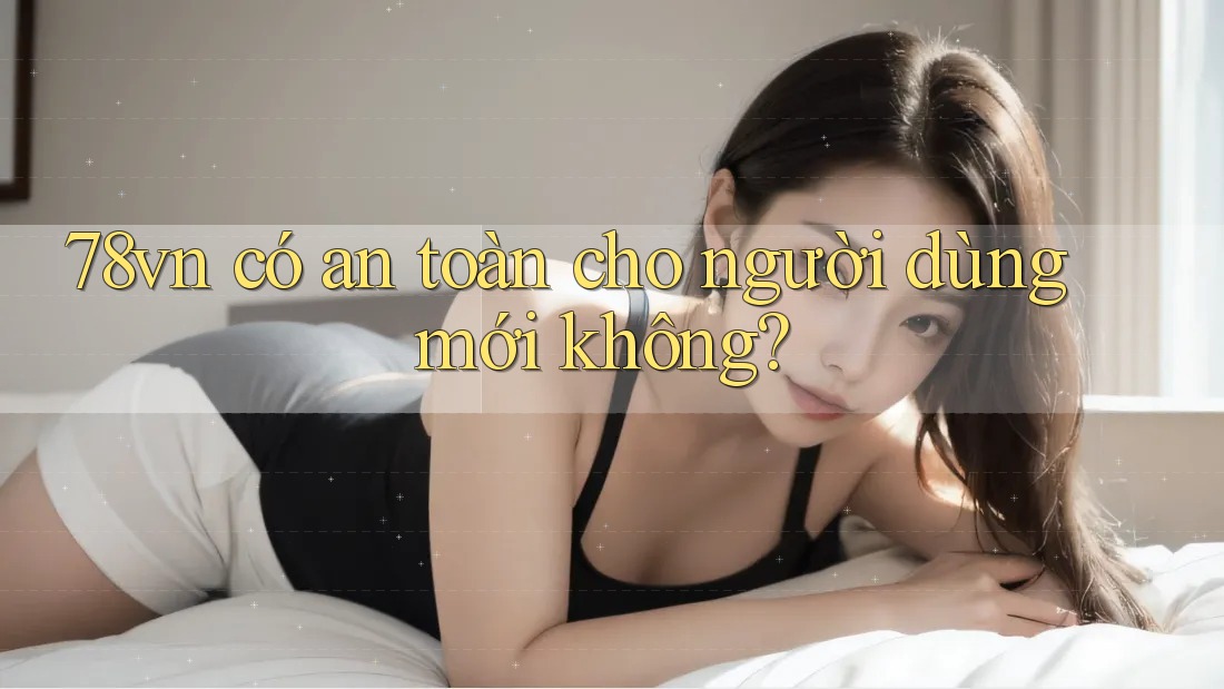 78vn có an toàn cho người dùng mới không?