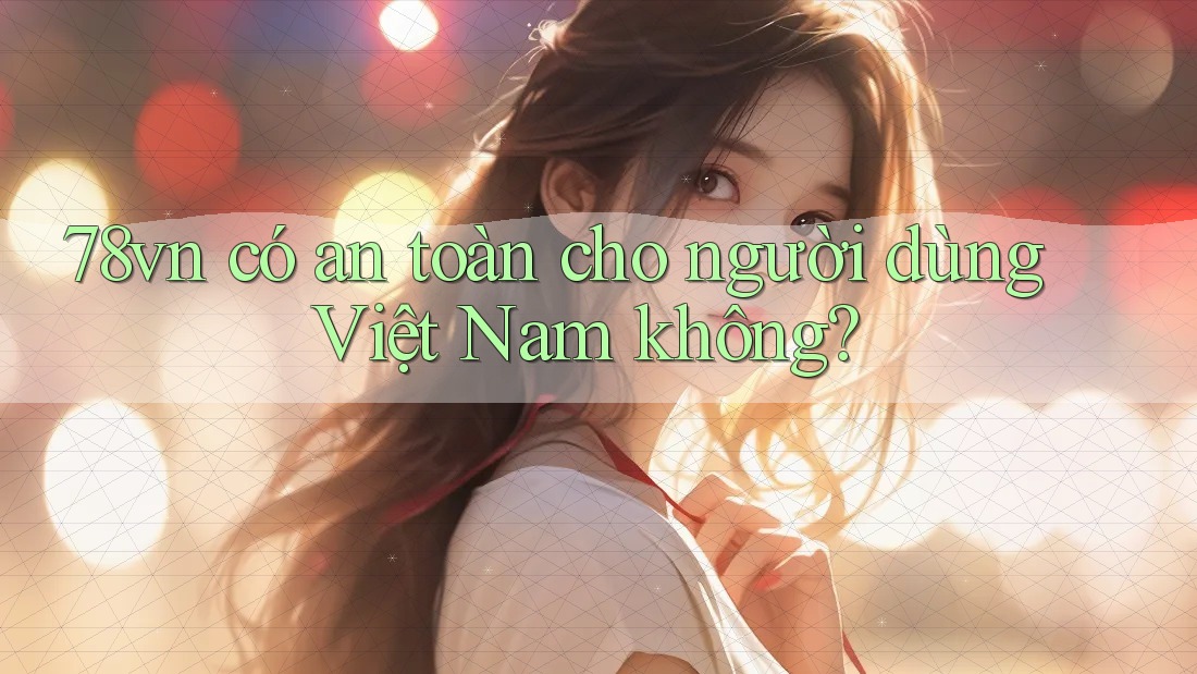 78vn có an toàn cho người dùng Việt Nam không? 78vn có an toàn cho người dùng Việt Nam không?