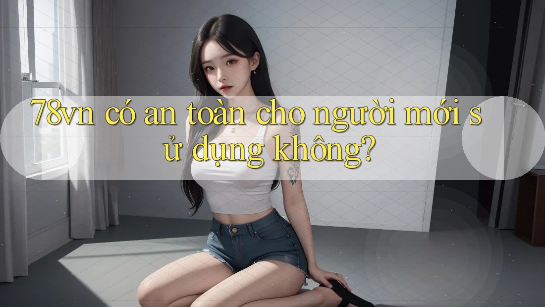 78vn có an toàn cho người mới sử dụng không?