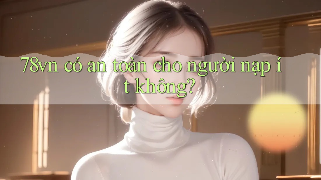 78vn có an toàn cho người nạp ít không?