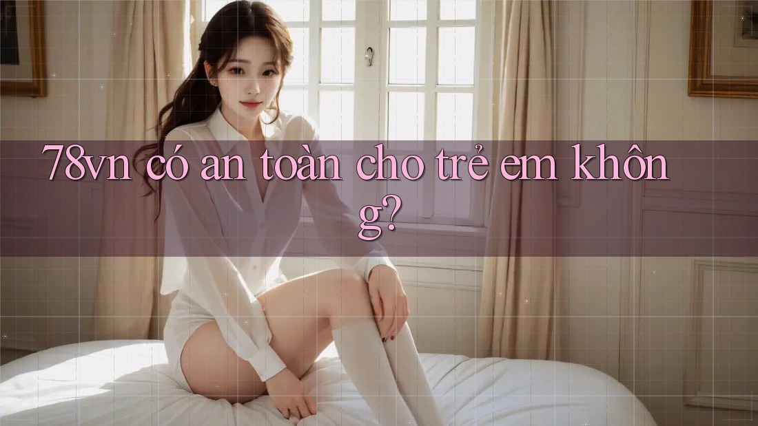 78vn có an toàn cho trẻ em không?
