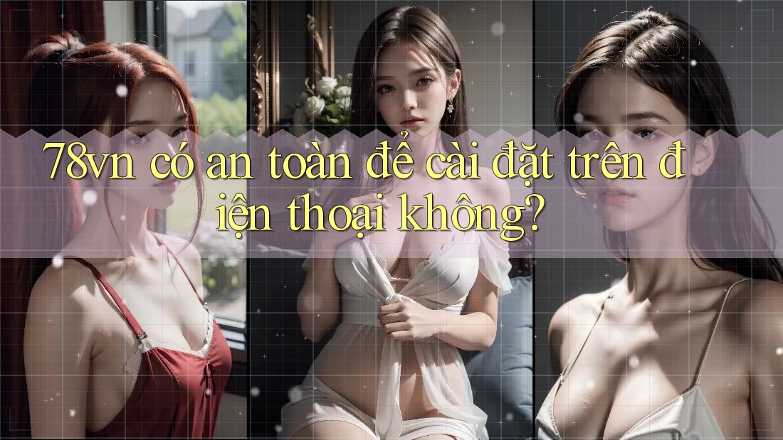 78vn có an toàn để cài đặt trên điện thoại không?