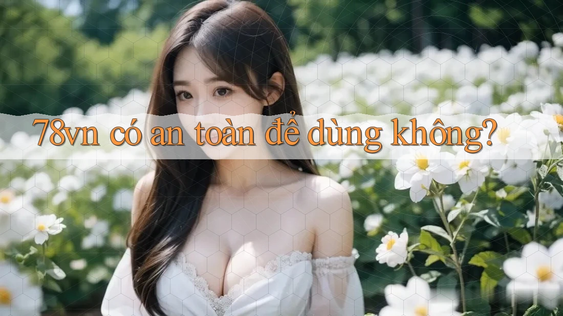 78vn có an toàn để dùng không?