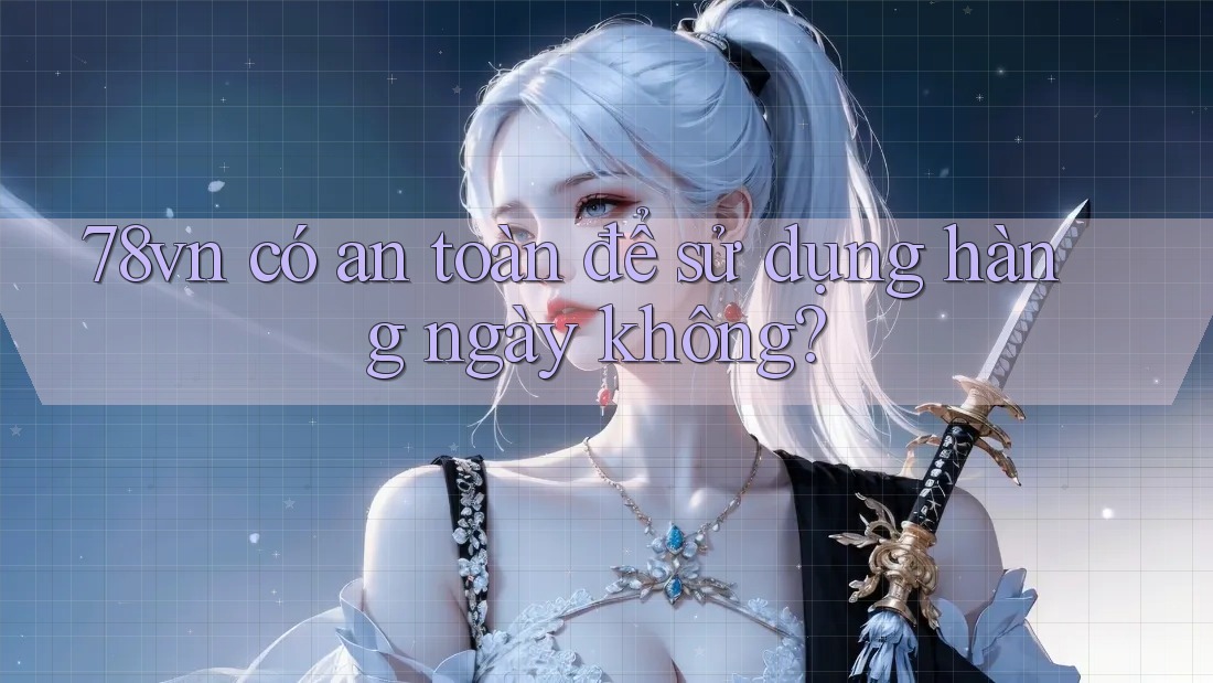78vn có an toàn để sử dụng hàng ngày không?