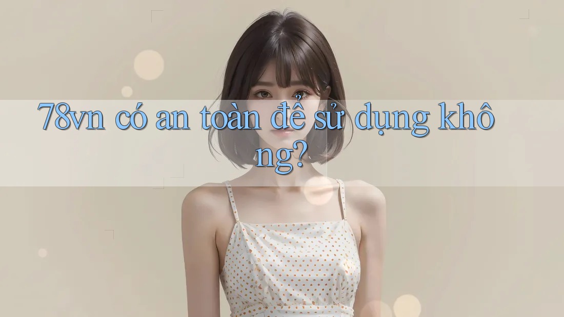 78vn có an toàn để sử dụng không?