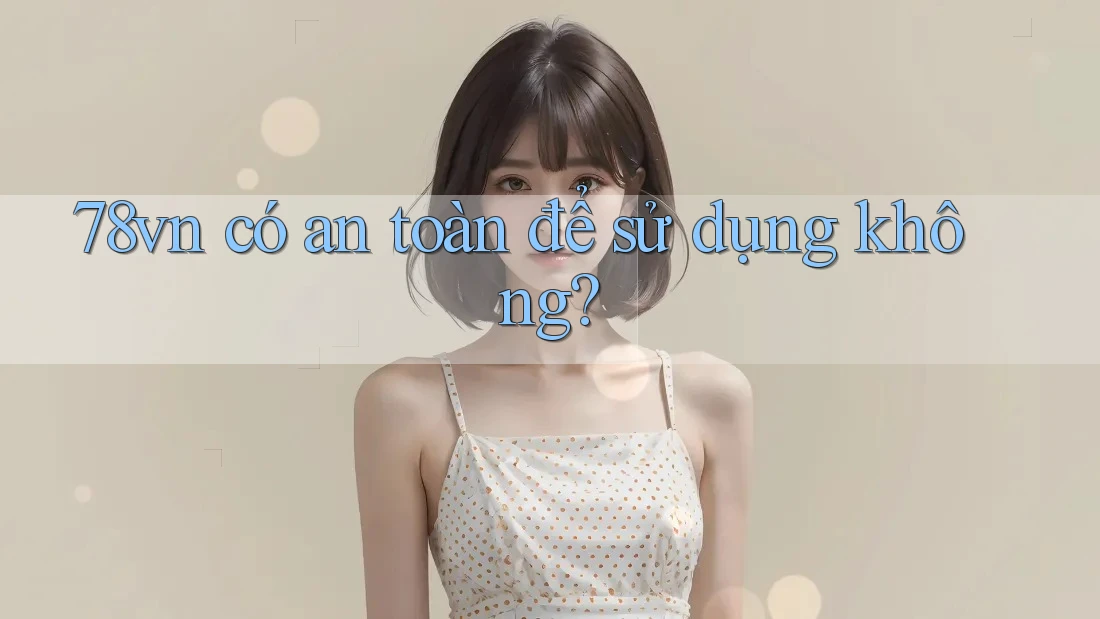 78vn có an toàn để sử dụng không?