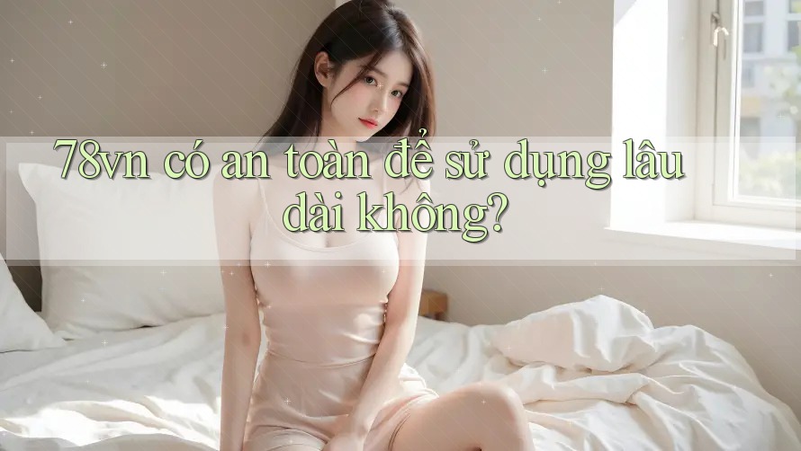 78vn có an toàn để sử dụng lâu dài không? 78vn có an toàn để sử dụng lâu dài không?
