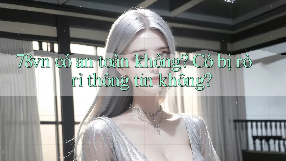 78vn có an toàn không? Có bị rò rỉ thông tin không?