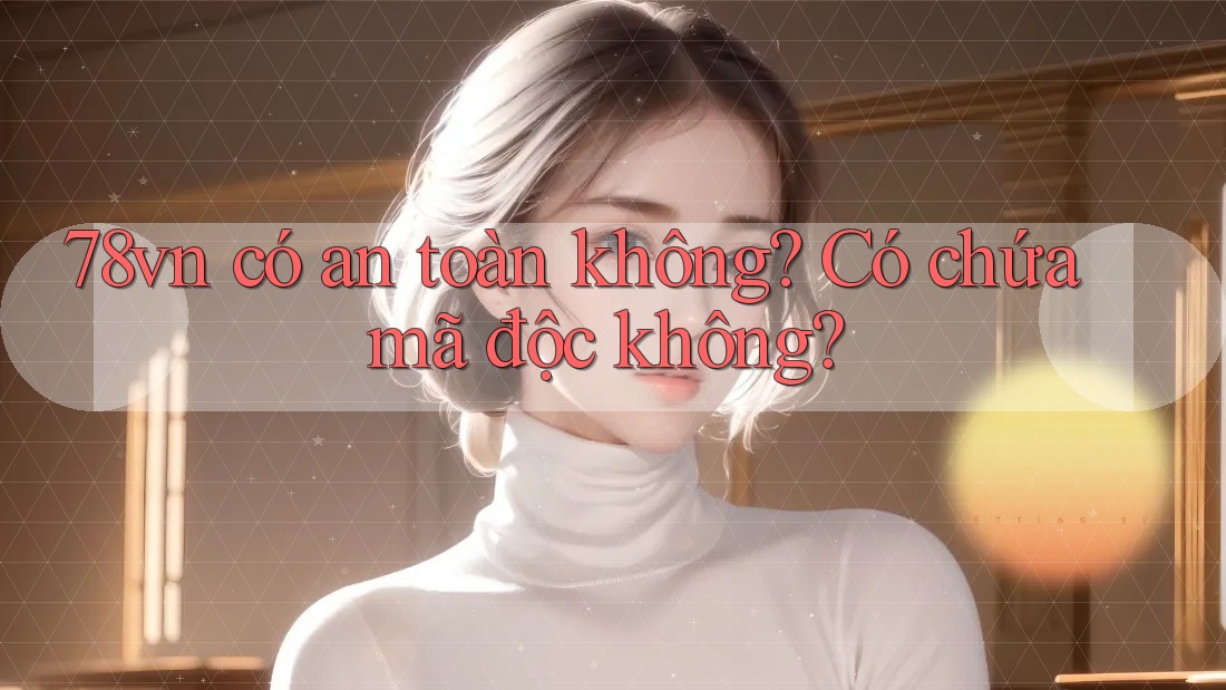 78vn có an toàn không? Có chứa mã độc không?