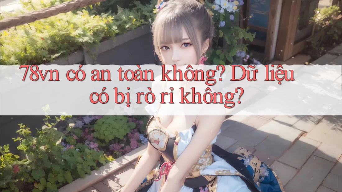 78vn có an toàn không? Dữ liệu có bị rò rỉ không?