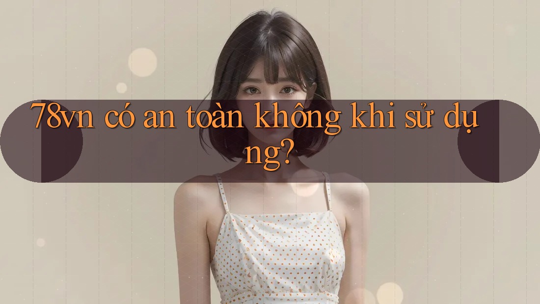 78vn có an toàn không khi sử dụng?