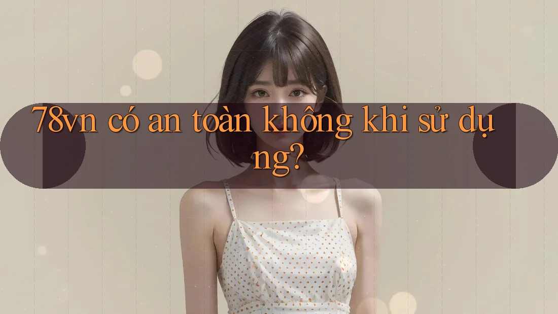 78vn có an toàn không khi sử dụng? 78vn có an toàn không khi sử dụng?