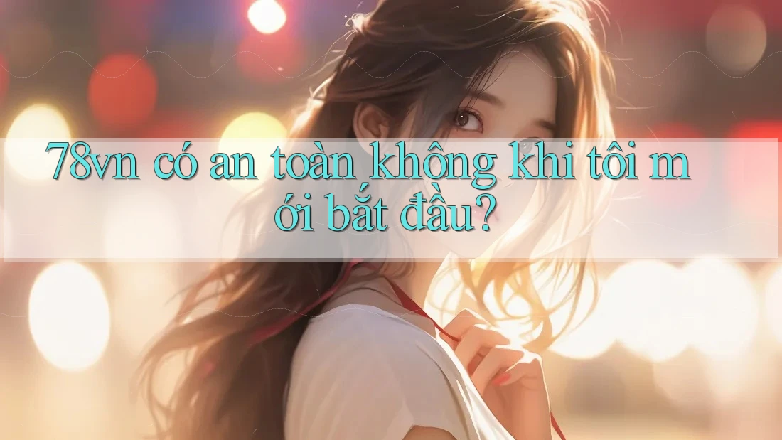 78vn có an toàn không khi tôi mới bắt đầu? 78vn có an toàn không khi tôi mới bắt đầu?