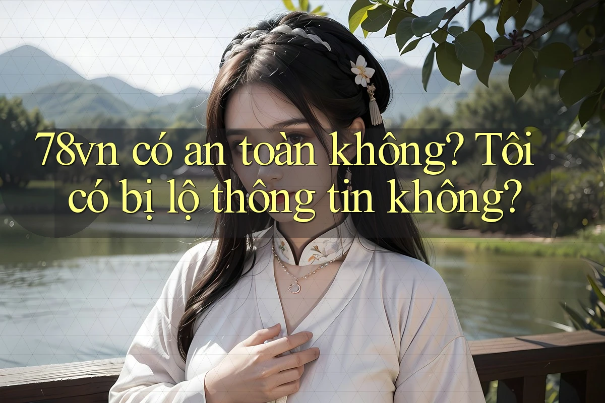 78vn có an toàn không? Tôi có bị lộ thông tin không?