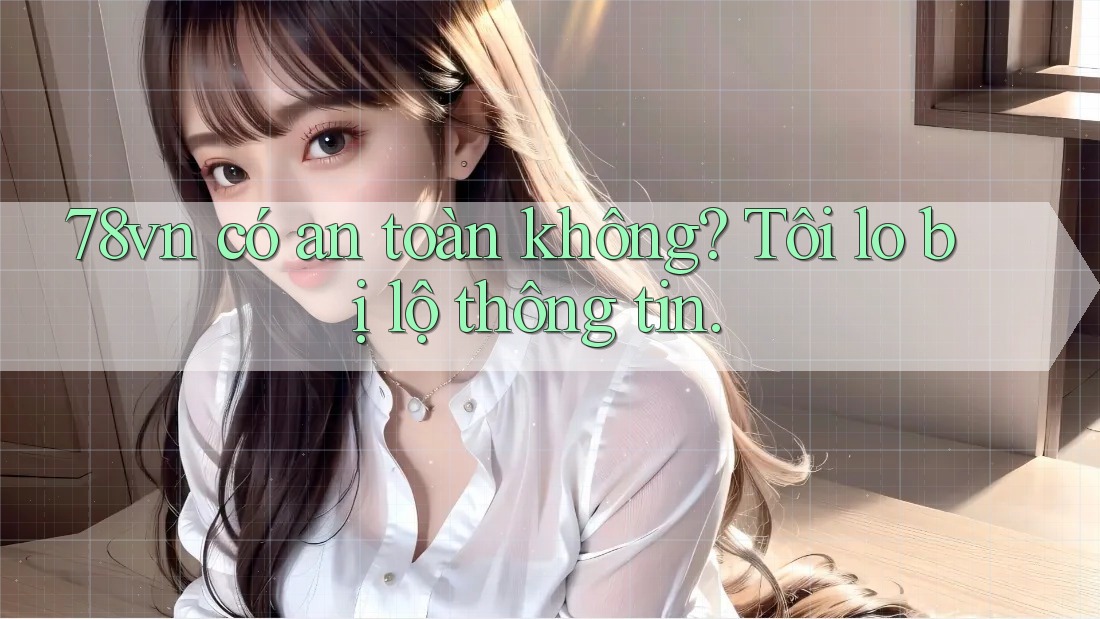 78vn có an toàn không? Tôi lo bị lộ thông tin.
