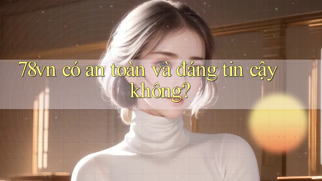 78vn có an toàn và đáng tin cậy không?