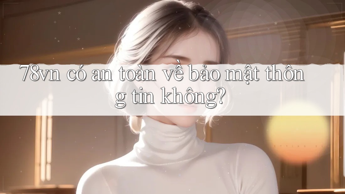 78vn có an toàn về bảo mật thông tin không?