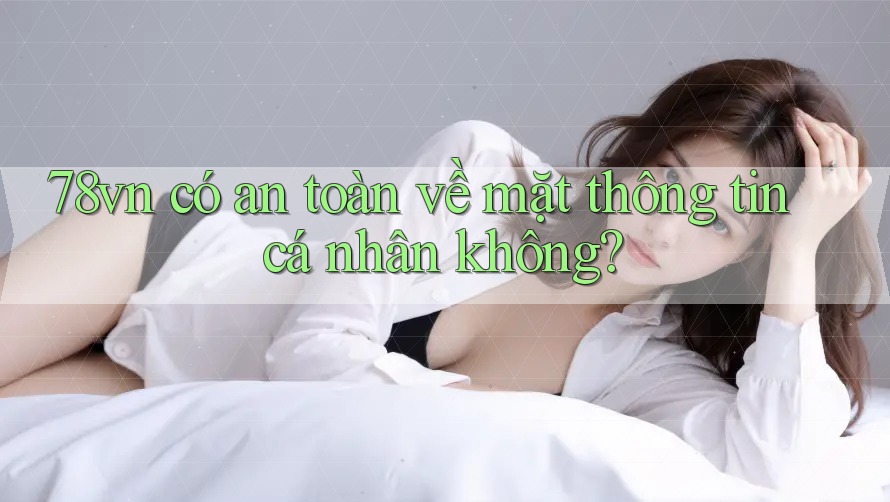 78vn có an toàn về mặt thông tin cá nhân không?