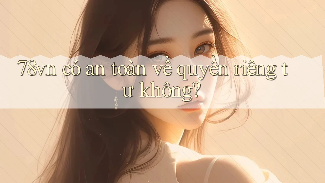 78vn có an toàn về quyền riêng tư không?