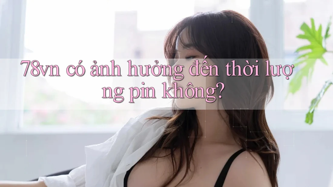 78vn có ảnh hưởng đến thời lượng pin không?