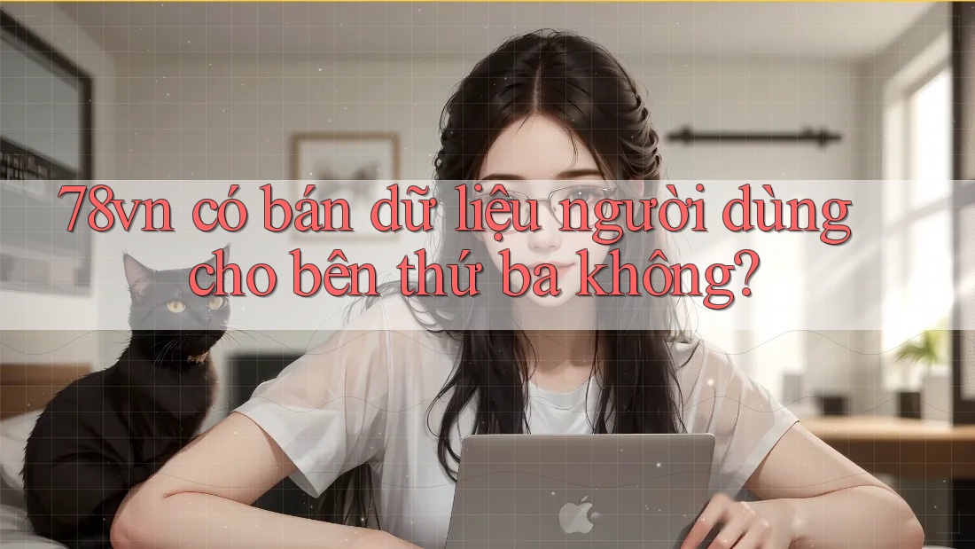 78vn có bán dữ liệu người dùng cho bên thứ ba không?
