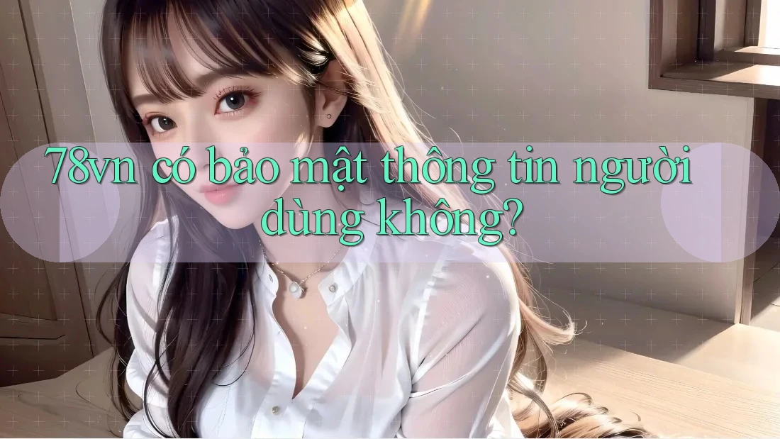 78vn có bảo mật thông tin người dùng không? 78vn có bảo mật thông tin người dùng không?