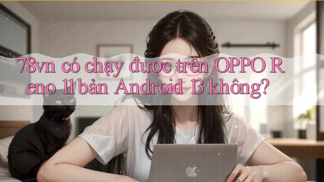 78vn có chạy được trên OPPO Reno 11 bản Android 13 không?