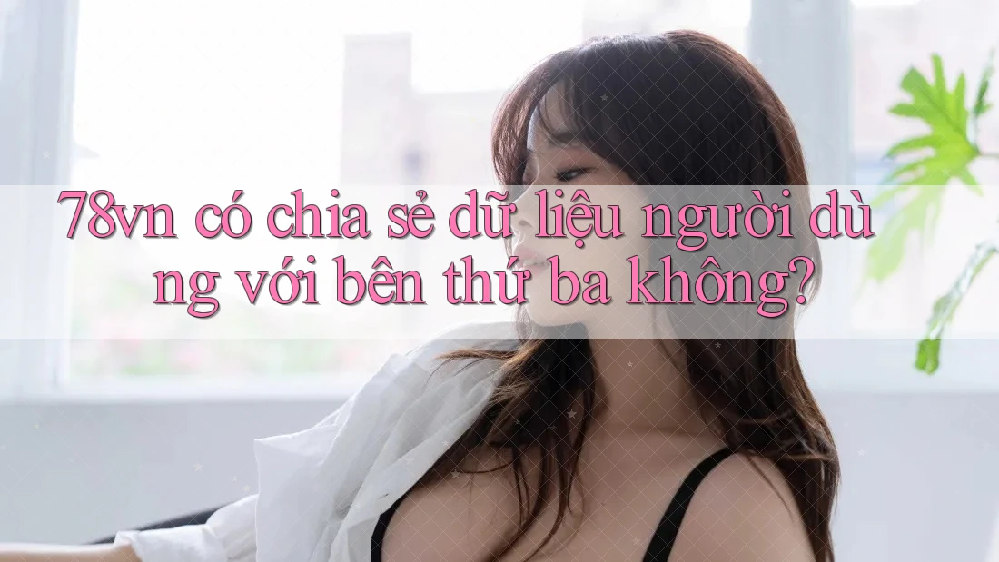 78vn có chia sẻ dữ liệu người dùng với bên thứ ba không?