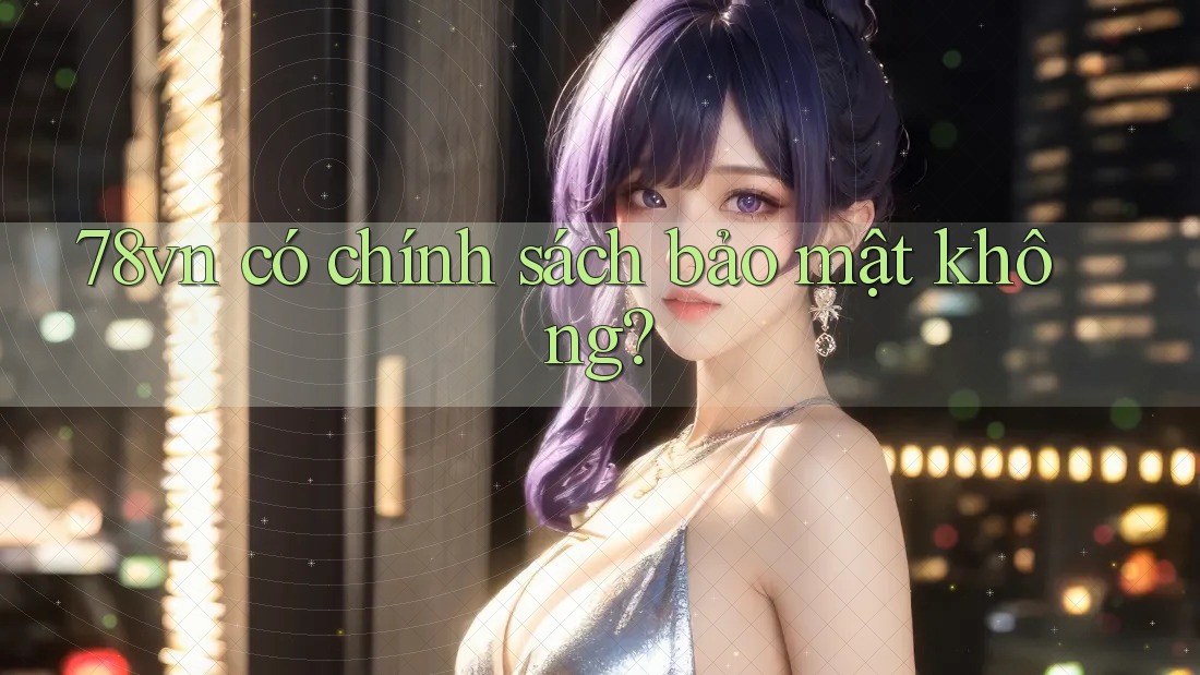 78vn có chính sách bảo mật không? 78vn có chính sách bảo mật không?