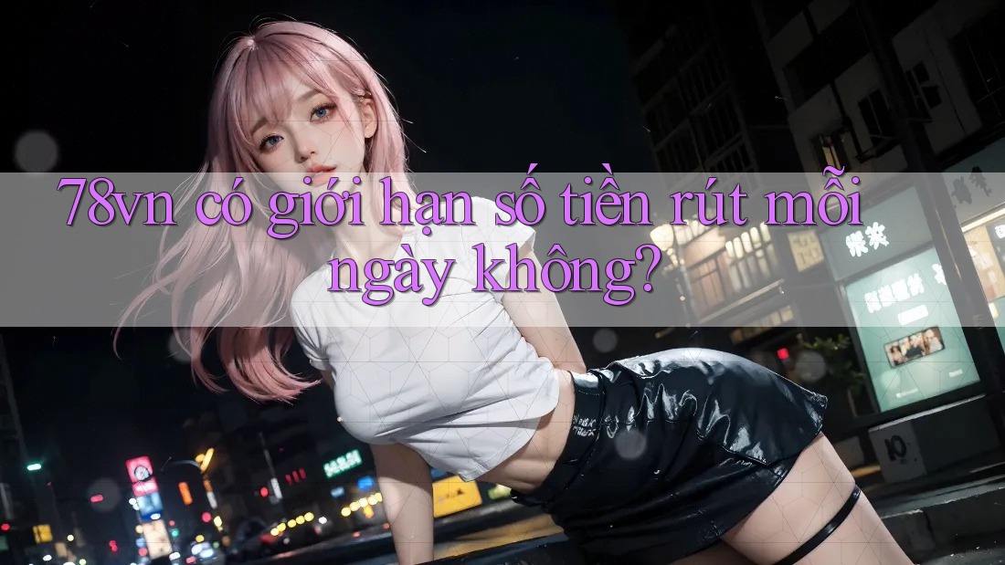 78vn có giới hạn số tiền rút mỗi ngày không?