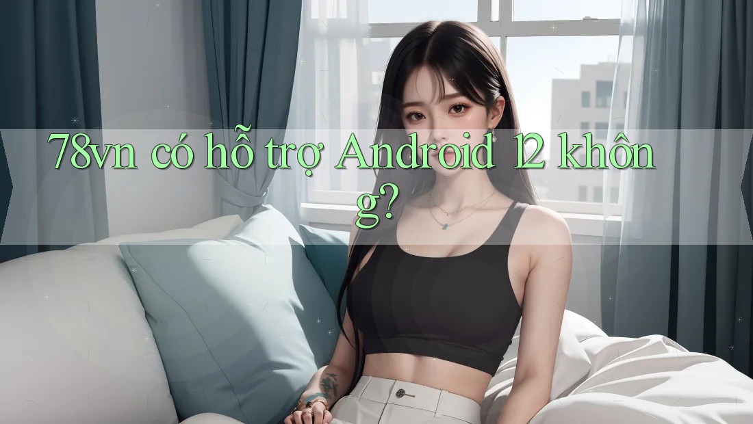 78vn có hỗ trợ Android 12 không?
