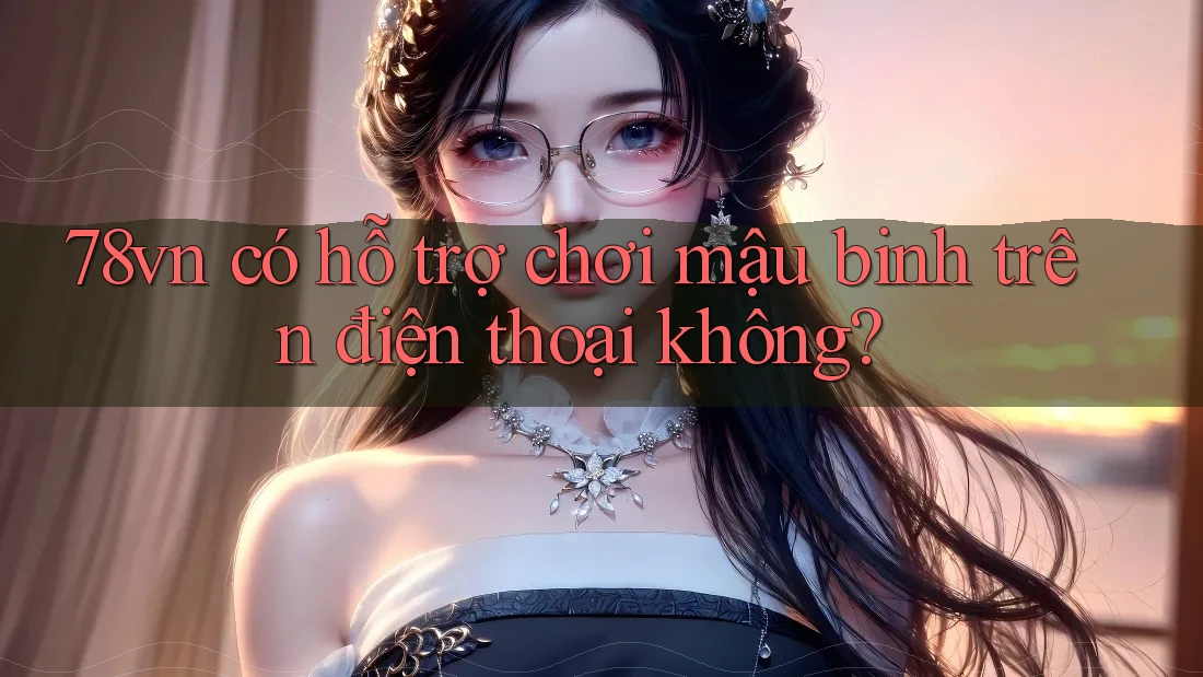78vn có hỗ trợ chơi mậu binh trên điện thoại không? 78vn có hỗ trợ chơi mậu binh trên điện thoại không?