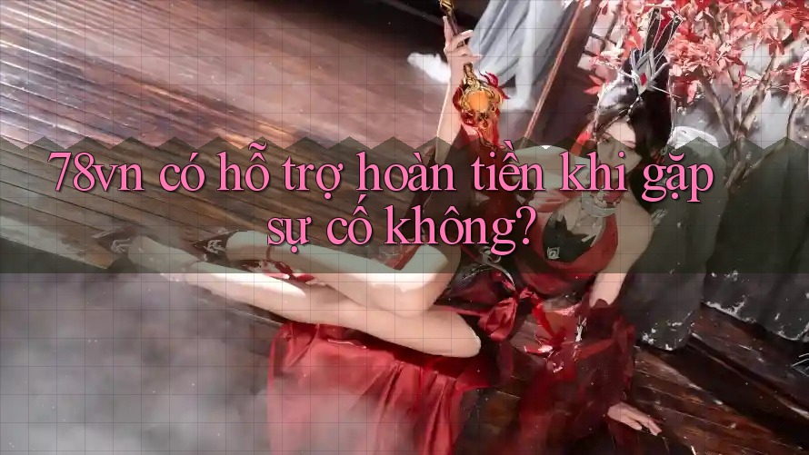 78vn có hỗ trợ hoàn tiền khi gặp sự cố không?