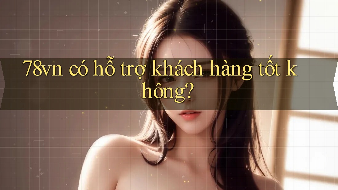 78vn có hỗ trợ khách hàng tốt không?