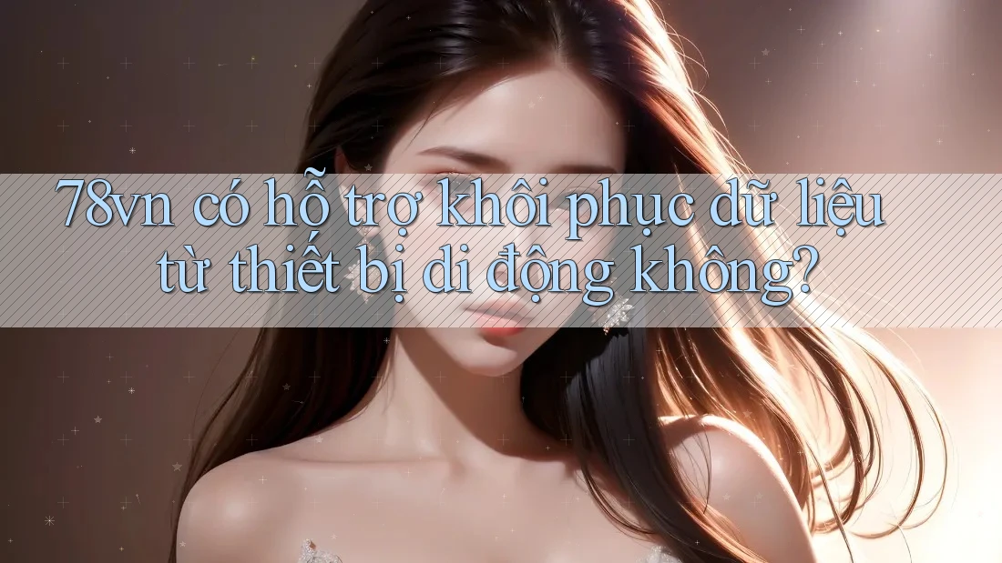 78vn có hỗ trợ khôi phục dữ liệu từ thiết bị di động không?