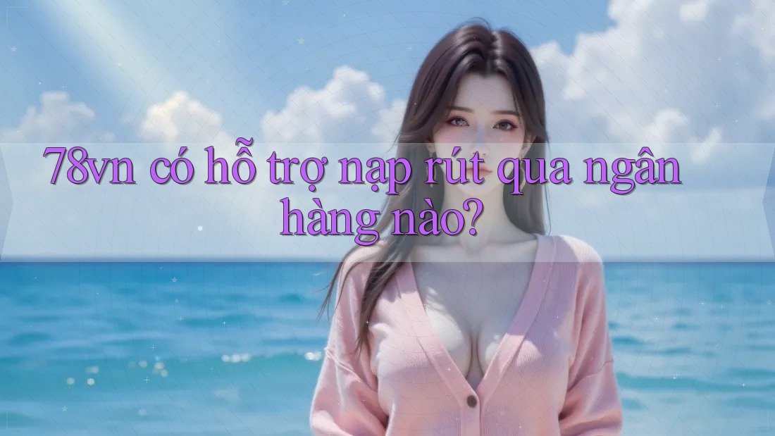 78vn có hỗ trợ nạp rút qua ngân hàng nào?