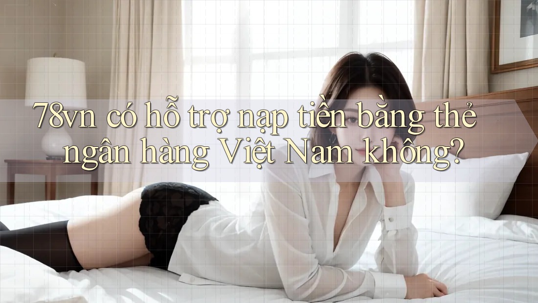 78vn có hỗ trợ nạp tiền bằng thẻ ngân hàng Việt Nam không? 78vn có hỗ trợ nạp tiền bằng thẻ ngân hàng Việt Nam không?