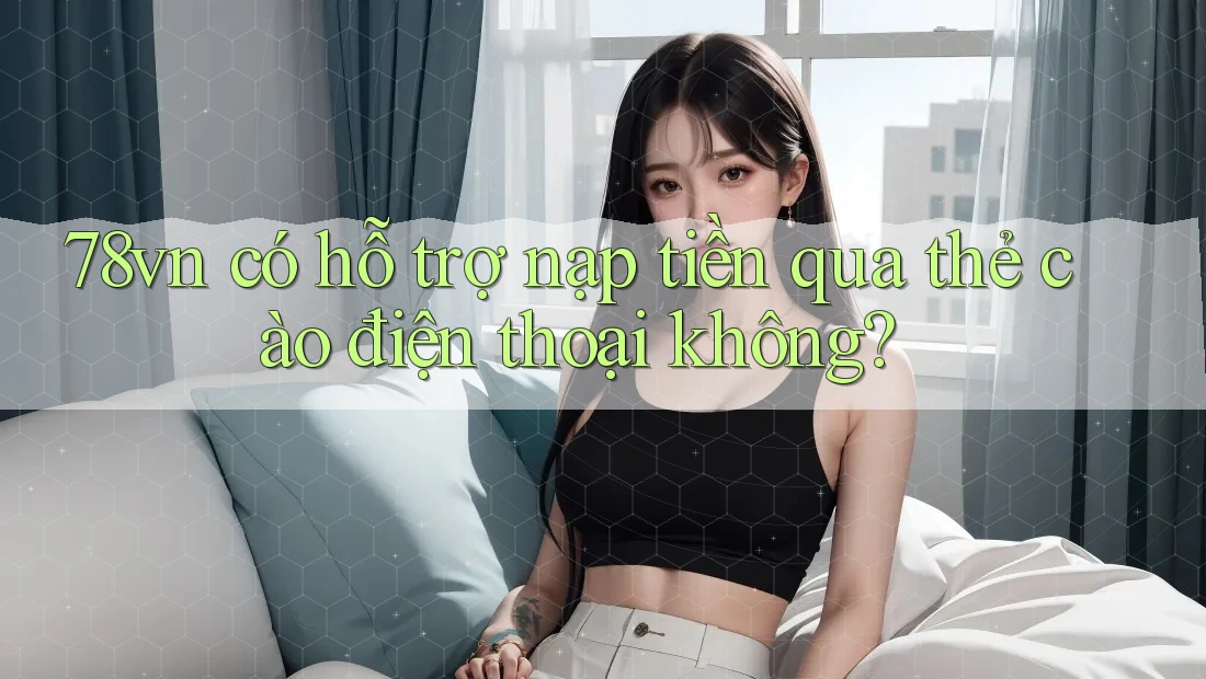 78vn có hỗ trợ nạp tiền qua thẻ cào điện thoại không?