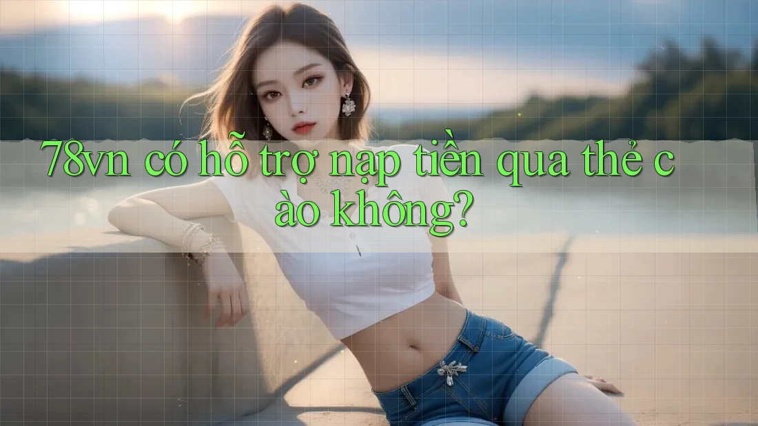 78vn có hỗ trợ nạp tiền qua thẻ cào không? 78vn có hỗ trợ nạp tiền qua thẻ cào không?