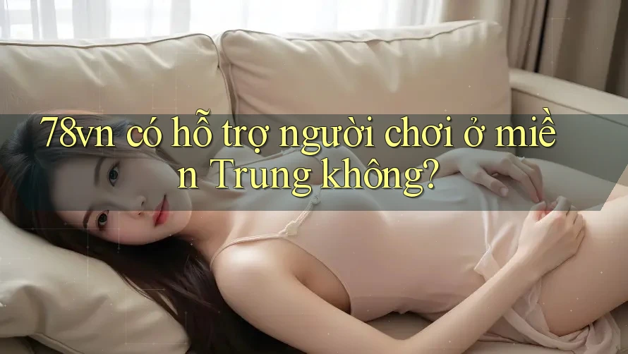78vn có hỗ trợ người chơi ở miền Trung không?