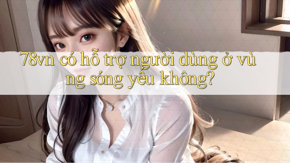 78vn có hỗ trợ người dùng ở vùng sóng yếu không?