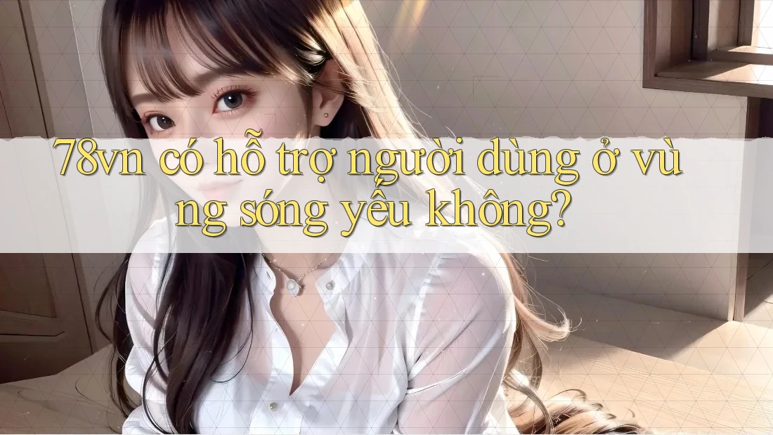 78vn có hỗ trợ người dùng ở vùng sóng yếu không?