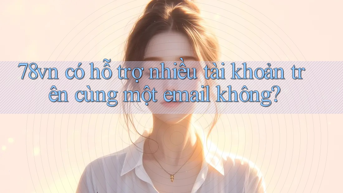 78vn có hỗ trợ nhiều tài khoản trên cùng một email không?