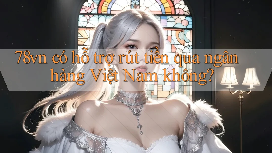 78vn có hỗ trợ rút tiền qua ngân hàng Việt Nam không?