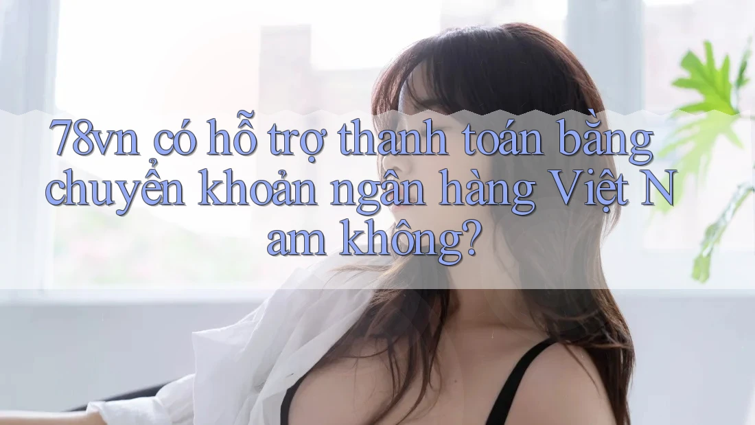 78vn có hỗ trợ thanh toán bằng chuyển khoản ngân hàng Việt Nam không?