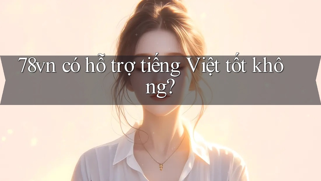 78vn có hỗ trợ tiếng Việt tốt không?